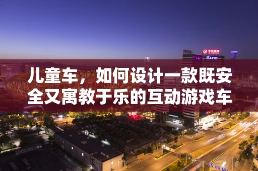 儿童车，如何设计一款既安全又寓教于乐的互动游戏车？