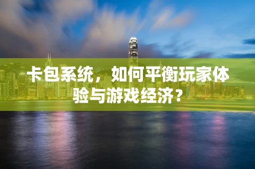 卡包系统，如何平衡玩家体验与游戏经济？