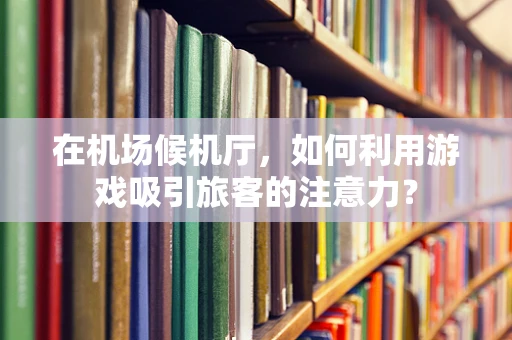 在机场候机厅，如何利用游戏吸引旅客的注意力？