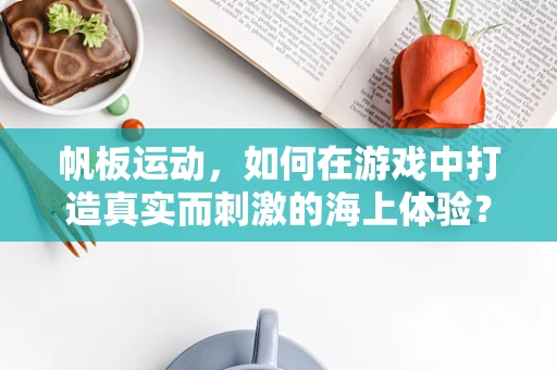 帆板运动，如何在游戏中打造真实而刺激的海上体验？