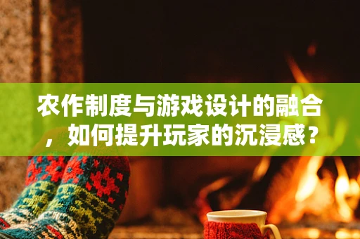 农作制度与游戏设计的融合，如何提升玩家的沉浸感？