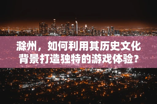 滁州，如何利用其历史文化背景打造独特的游戏体验？