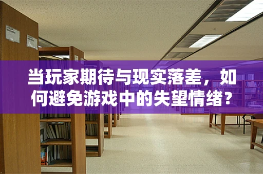 当玩家期待与现实落差，如何避免游戏中的失望情绪？