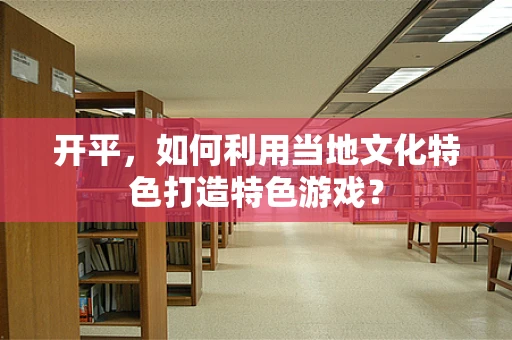 开平，如何利用当地文化特色打造特色游戏？