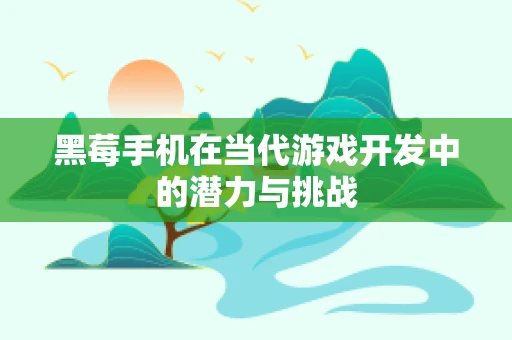 黑莓手机在当代游戏开发中的潜力与挑战