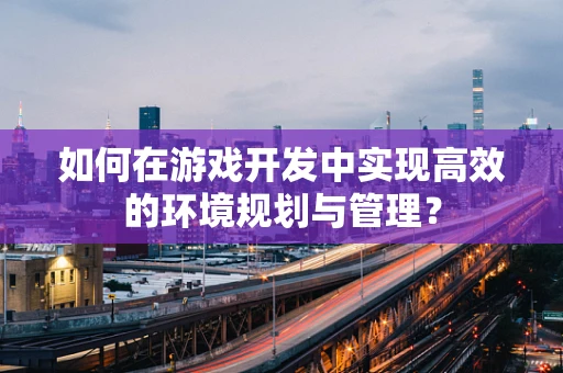 如何在游戏开发中实现高效的环境规划与管理？