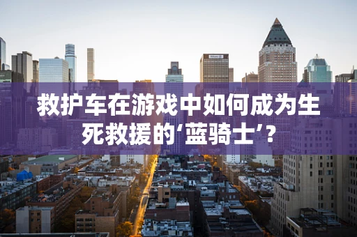 救护车在游戏中如何成为生死救援的‘蓝骑士’？