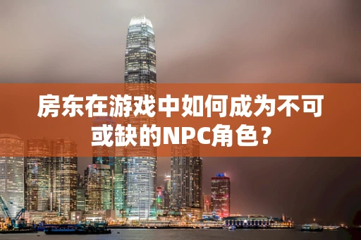 房东在游戏中如何成为不可或缺的NPC角色？