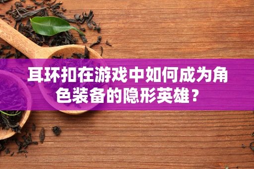 耳环扣在游戏中如何成为角色装备的隐形英雄？