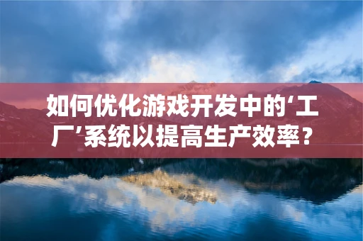 如何优化游戏开发中的‘工厂’系统以提高生产效率？