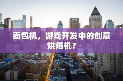 面包机，游戏开发中的创意烘焙机？