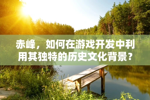 赤峰，如何在游戏开发中利用其独特的历史文化背景？