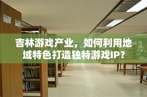 吉林游戏产业，如何利用地域特色打造独特游戏IP？