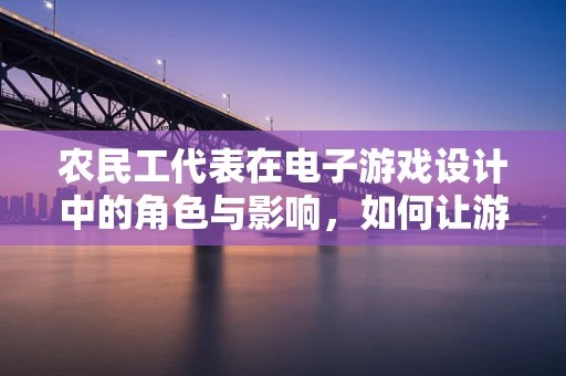 农民工代表在电子游戏设计中的角色与影响，如何让游戏更贴近真实生活？