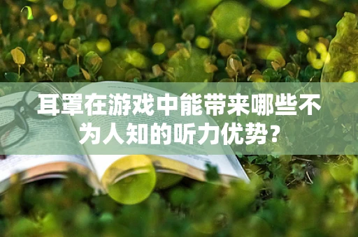 耳罩在游戏中能带来哪些不为人知的听力优势？