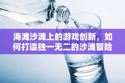 海滩沙滩上的游戏创新，如何打造独一无二的沙滩冒险体验？