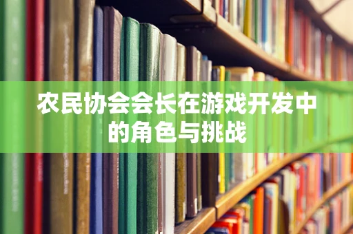 农民协会会长在游戏开发中的角色与挑战