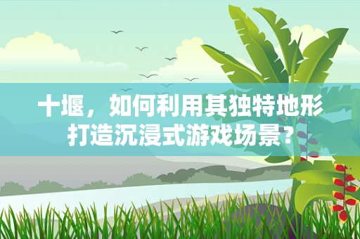 十堰，如何利用其独特地形打造沉浸式游戏场景？