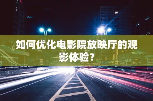 如何优化电影院放映厅的观影体验？