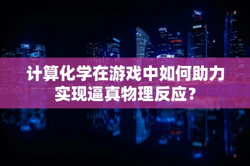 计算化学在游戏中如何助力实现逼真物理反应？