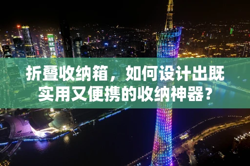 折叠收纳箱，如何设计出既实用又便携的收纳神器？