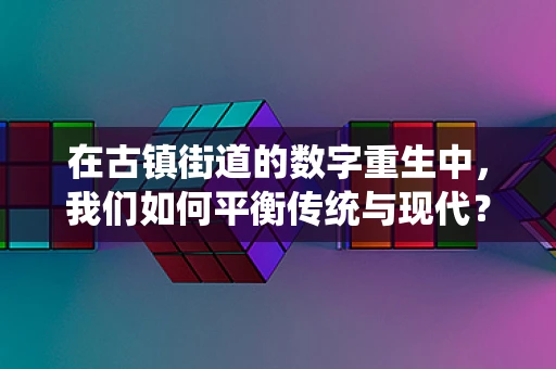 在古镇街道的数字重生中，我们如何平衡传统与现代？