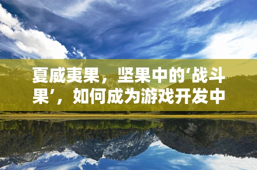 夏威夷果，坚果中的‘战斗果’，如何成为游戏开发中的灵感源泉？