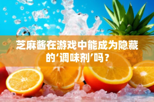 芝麻酱在游戏中能成为隐藏的‘调味剂’吗？