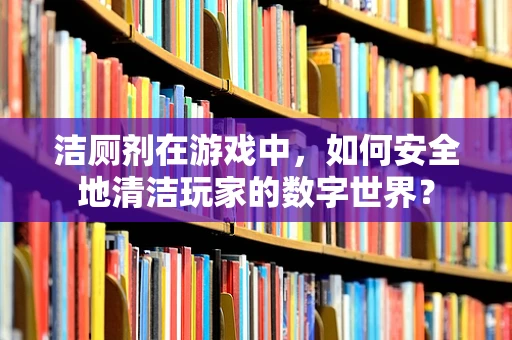 洁厕剂在游戏中，如何安全地清洁玩家的数字世界？