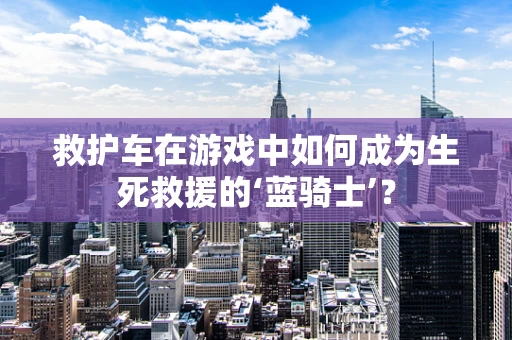 救护车在游戏中如何成为生死救援的‘蓝骑士’？