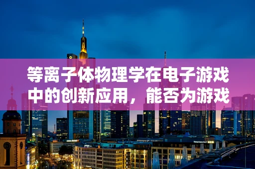 等离子体物理学在电子游戏中的创新应用，能否为游戏世界带来前所未有的视觉盛宴？