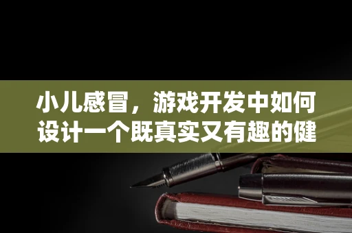 小儿感冒，游戏开发中如何设计一个既真实又有趣的健康模拟系统？