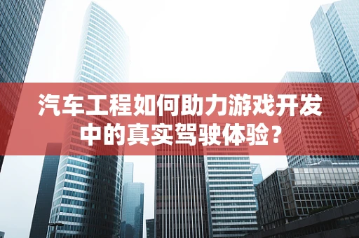 汽车工程如何助力游戏开发中的真实驾驶体验？