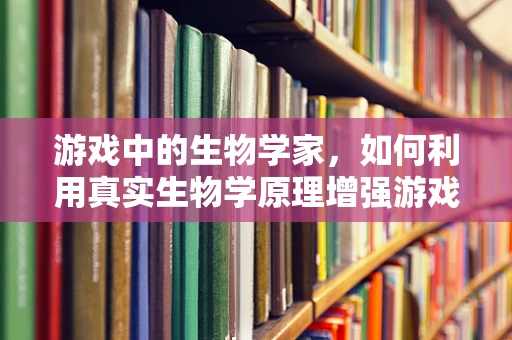 游戏中的生物学家，如何利用真实生物学原理增强游戏体验？