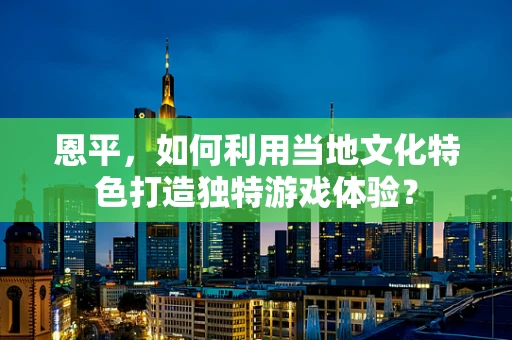 恩平，如何利用当地文化特色打造独特游戏体验？