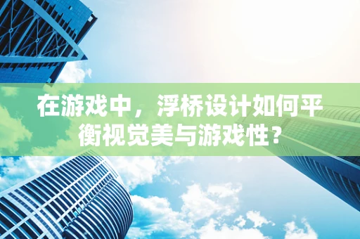 在游戏中，浮桥设计如何平衡视觉美与游戏性？