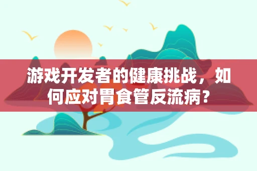 游戏开发者的健康挑战，如何应对胃食管反流病？