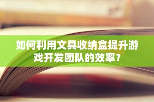 如何利用文具收纳盒提升游戏开发团队的效率？