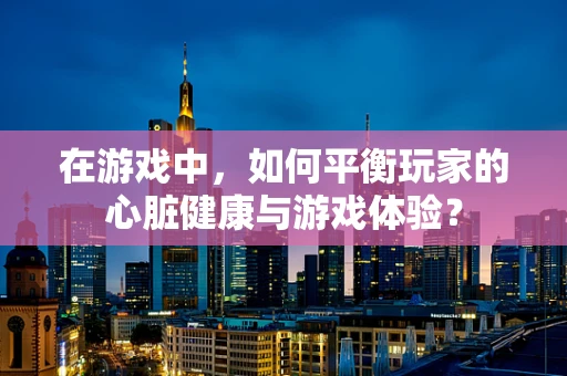 在游戏中，如何平衡玩家的心脏健康与游戏体验？