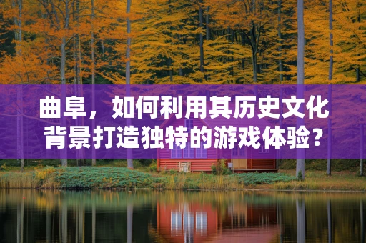 曲阜，如何利用其历史文化背景打造独特的游戏体验？