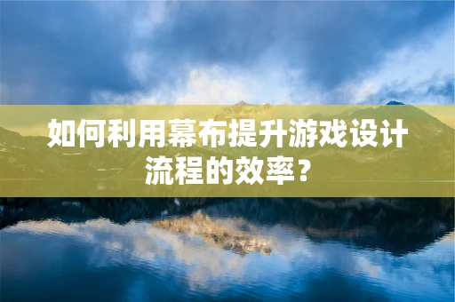 如何利用幕布提升游戏设计流程的效率？