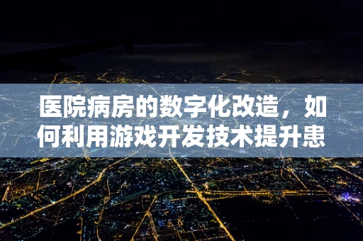 医院病房的数字化改造，如何利用游戏开发技术提升患者体验？