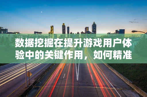 数据挖掘在提升游戏用户体验中的关键作用，如何精准洞察玩家行为？