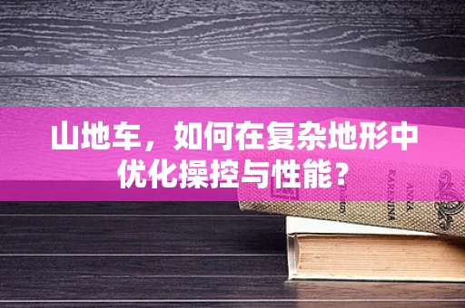 山地车，如何在复杂地形中优化操控与性能？