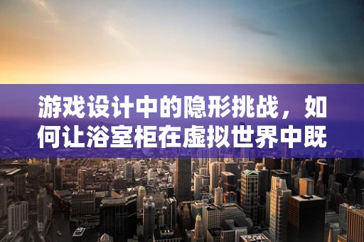 游戏设计中的隐形挑战，如何让浴室柜在虚拟世界中既实用又美观？