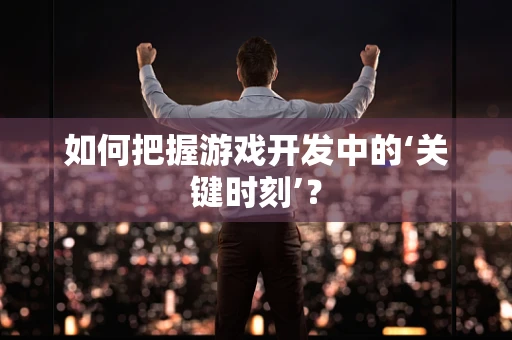 如何把握游戏开发中的‘关键时刻’？