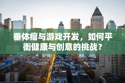 垂体瘤与游戏开发，如何平衡健康与创意的挑战？