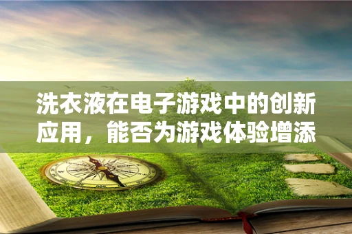 洗衣液在电子游戏中的创新应用，能否为游戏体验增添‘清新’元素？