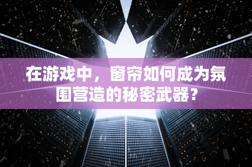 在游戏中，窗帘如何成为氛围营造的秘密武器？