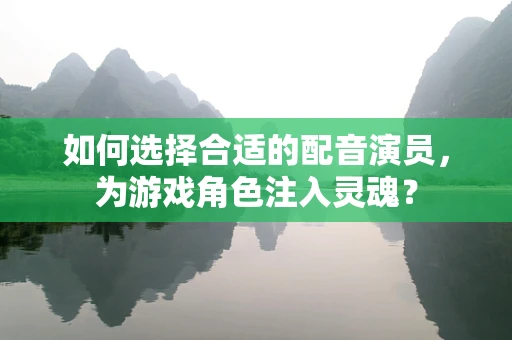 如何选择合适的配音演员，为游戏角色注入灵魂？